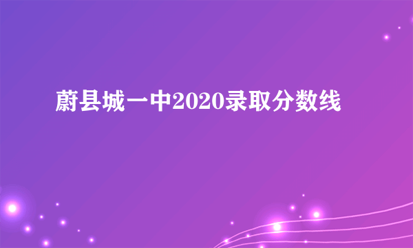 蔚县城一中2020录取分数线