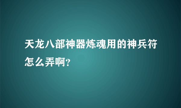 天龙八部神器炼魂用的神兵符怎么弄啊？