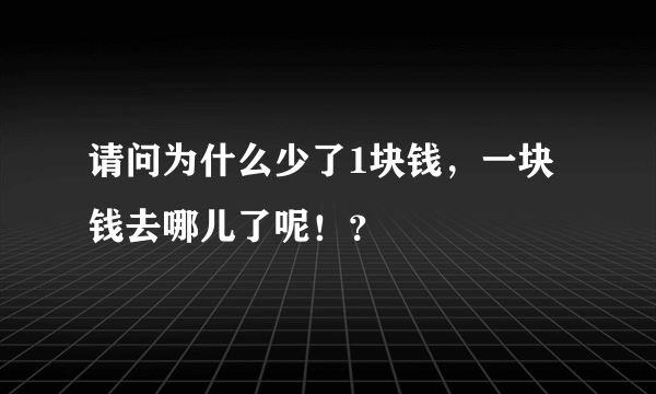 请问为什么少了1块钱，一块钱去哪儿了呢！？