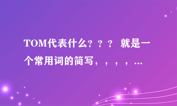 TOM代表什么？？？ 就是一个常用词的简写，，，，就象ISO9001代表 国际质量体系认证拜托各位大神