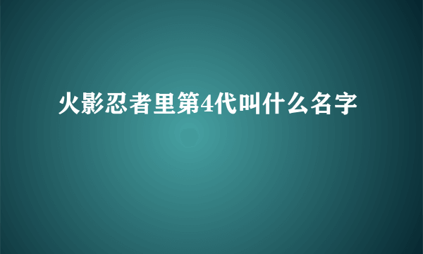 火影忍者里第4代叫什么名字