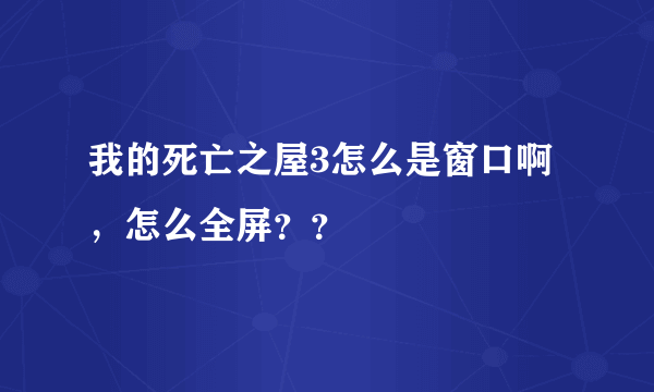 我的死亡之屋3怎么是窗口啊，怎么全屏？？