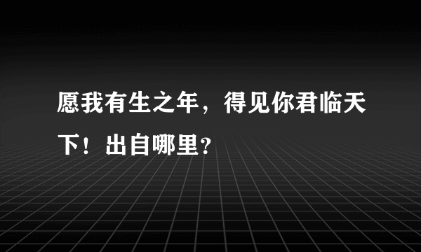 愿我有生之年，得见你君临天下！出自哪里？