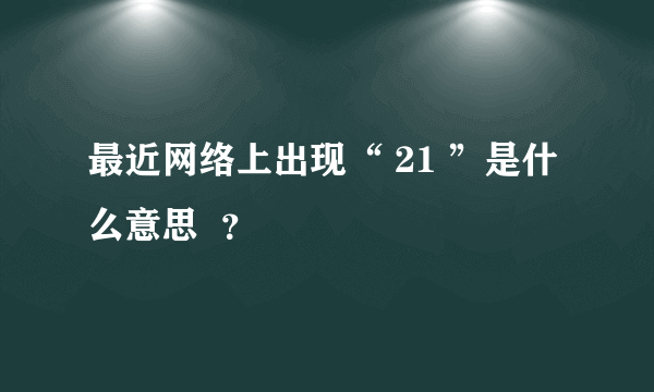 最近网络上出现“ 21 ”是什么意思  ？