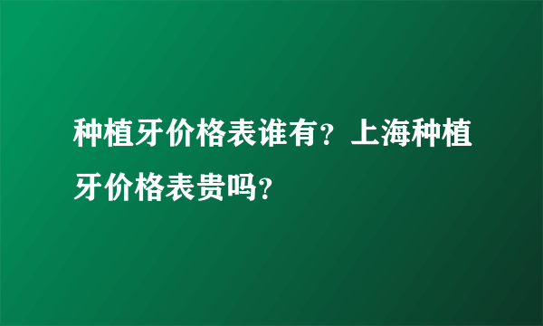 种植牙价格表谁有？上海种植牙价格表贵吗？