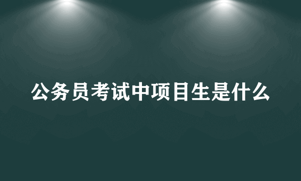 公务员考试中项目生是什么