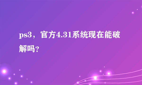 ps3，官方4.31系统现在能破解吗？