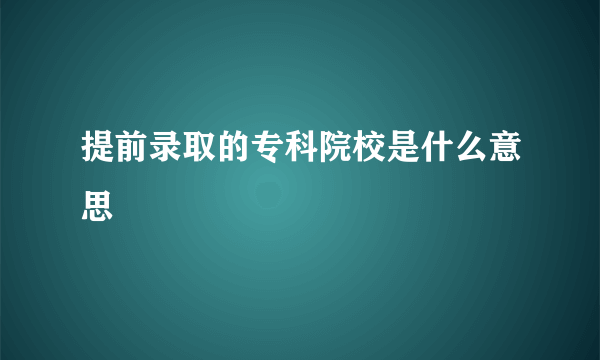 提前录取的专科院校是什么意思