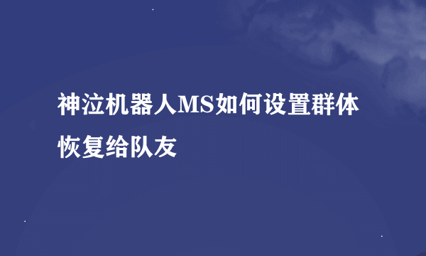 神泣机器人MS如何设置群体恢复给队友