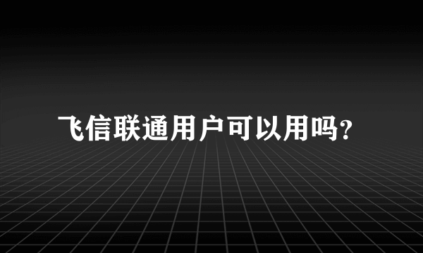 飞信联通用户可以用吗？