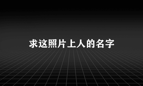 求这照片上人的名字