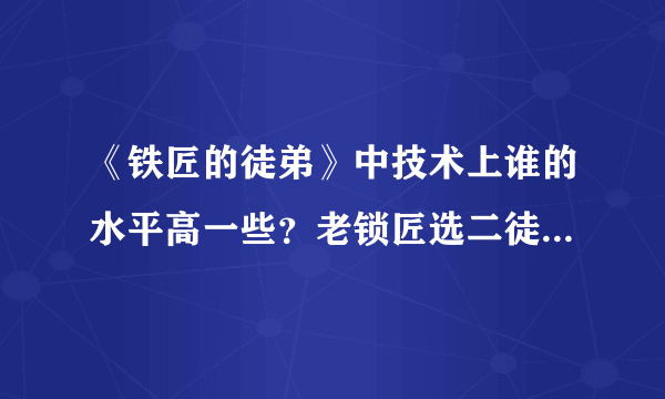 《铁匠的徒弟》中技术上谁的水平高一些？老锁匠选二徒弟为他的正式接班人的理由是什么？