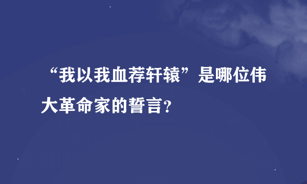 “我以我血荐轩辕”是哪位伟大革命家的誓言？