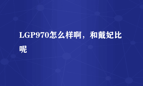 LGP970怎么样啊，和戴妃比呢