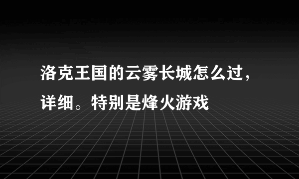 洛克王国的云雾长城怎么过，详细。特别是烽火游戏