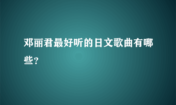 邓丽君最好听的日文歌曲有哪些？