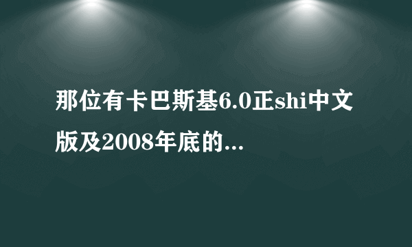 那位有卡巴斯基6.0正shi中文版及2008年底的key(多谢）