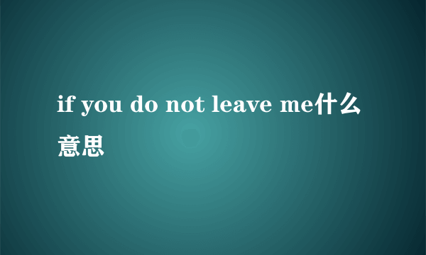 if you do not leave me什么意思