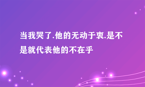 当我哭了.他的无动于衷.是不是就代表他的不在乎