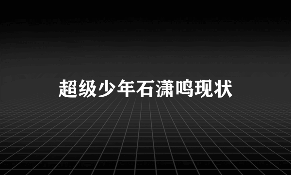 超级少年石潇鸣现状