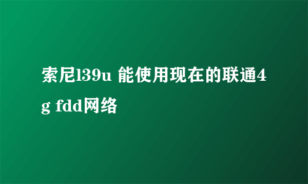 索尼l39u 能使用现在的联通4g fdd网络