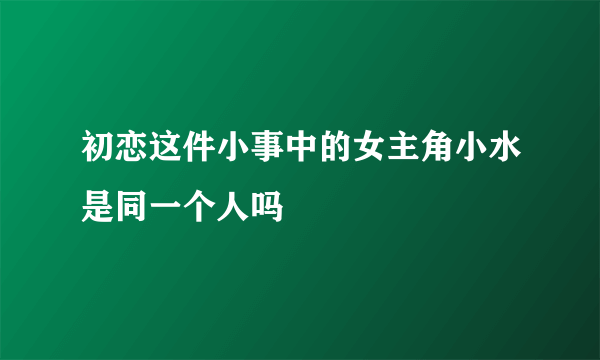 初恋这件小事中的女主角小水是同一个人吗