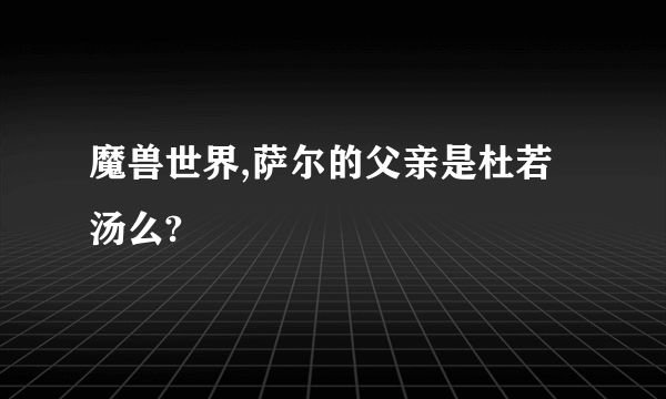 魔兽世界,萨尔的父亲是杜若汤么?