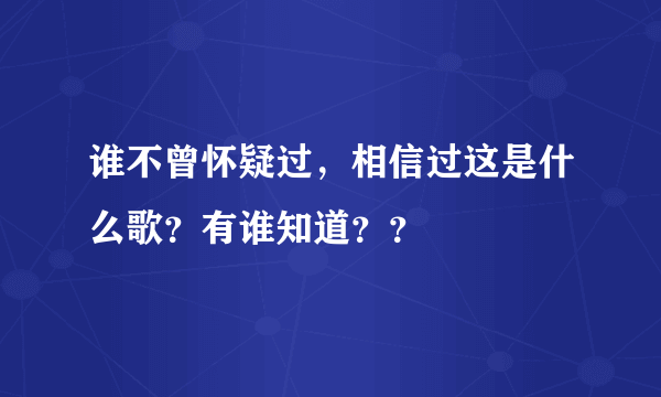 谁不曾怀疑过，相信过这是什么歌？有谁知道？？