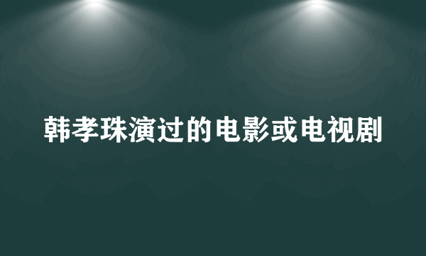 韩孝珠演过的电影或电视剧