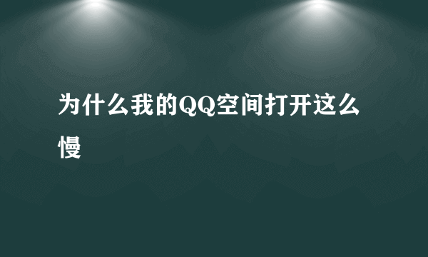 为什么我的QQ空间打开这么慢