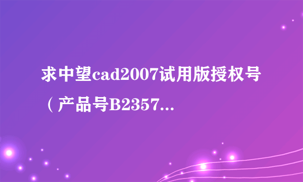 求中望cad2007试用版授权号（产品号B2357217DEC2）