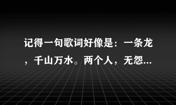 记得一句歌词好像是：一条龙，千山万水。两个人，无怨无悔……抒情歌