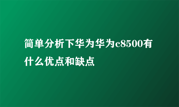 简单分析下华为华为c8500有什么优点和缺点