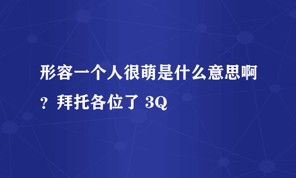 形容一个人很萌是什么意思啊？拜托各位了 3Q