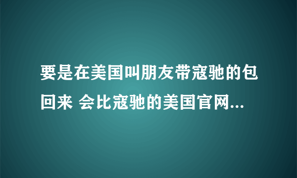 要是在美国叫朋友带寇驰的包回来 会比寇驰的美国官网上的便宜吗？能便宜多少？