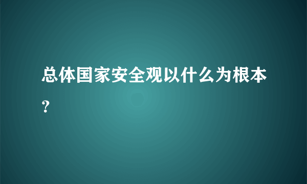 总体国家安全观以什么为根本？