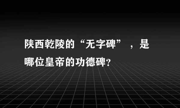 陕西乾陵的“无字碑” ，是哪位皇帝的功德碑？