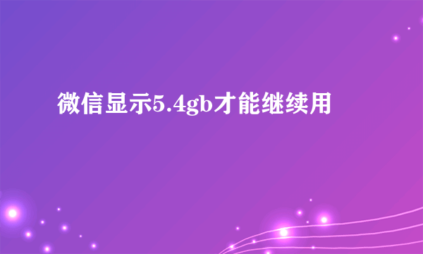 微信显示5.4gb才能继续用