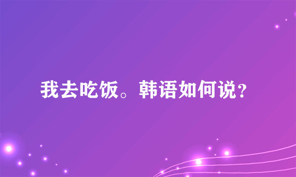 我去吃饭。韩语如何说？