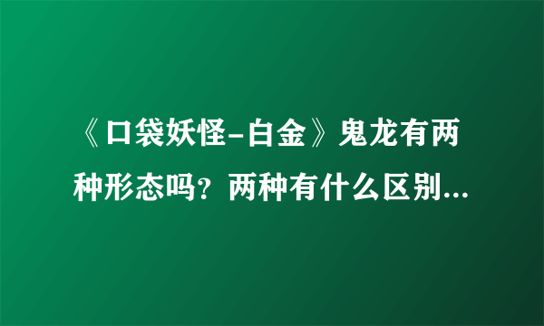 《口袋妖怪-白金》鬼龙有两种形态吗？两种有什么区别？怎么变形？