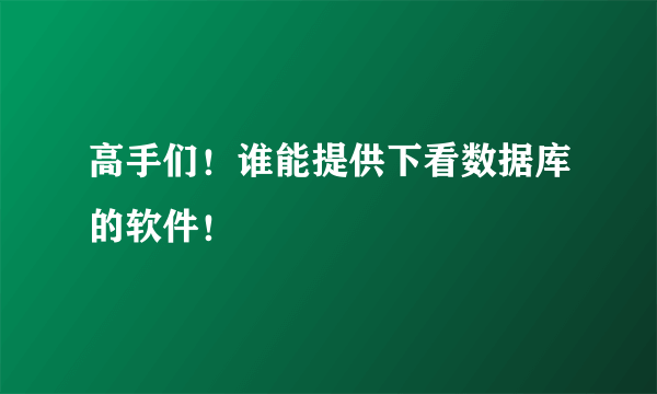 高手们！谁能提供下看数据库的软件！