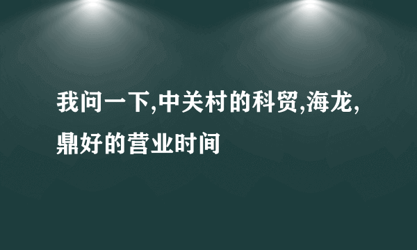 我问一下,中关村的科贸,海龙,鼎好的营业时间