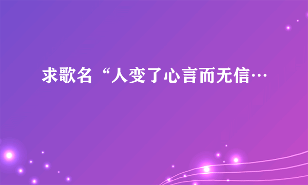 求歌名“人变了心言而无信…