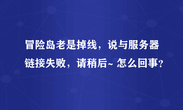 冒险岛老是掉线，说与服务器链接失败，请稍后~ 怎么回事？