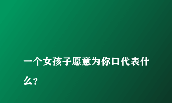 
一个女孩子愿意为你口代表什么？

