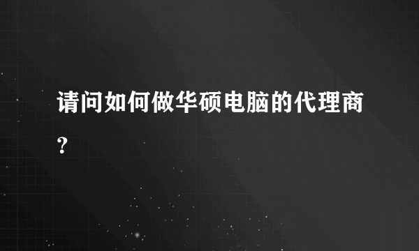 请问如何做华硕电脑的代理商？