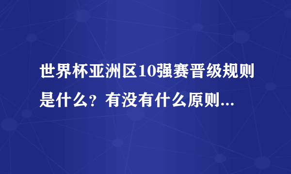 世界杯亚洲区10强赛晋级规则是什么？有没有什么原则！请详细说明！！