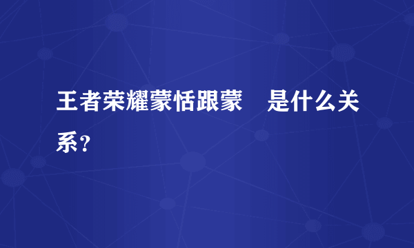 王者荣耀蒙恬跟蒙犽是什么关系？