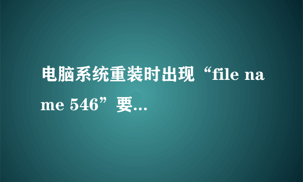 电脑系统重装时出现“file name 546”要怎么解决？？？？