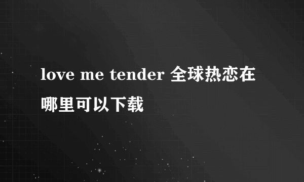 love me tender 全球热恋在哪里可以下载